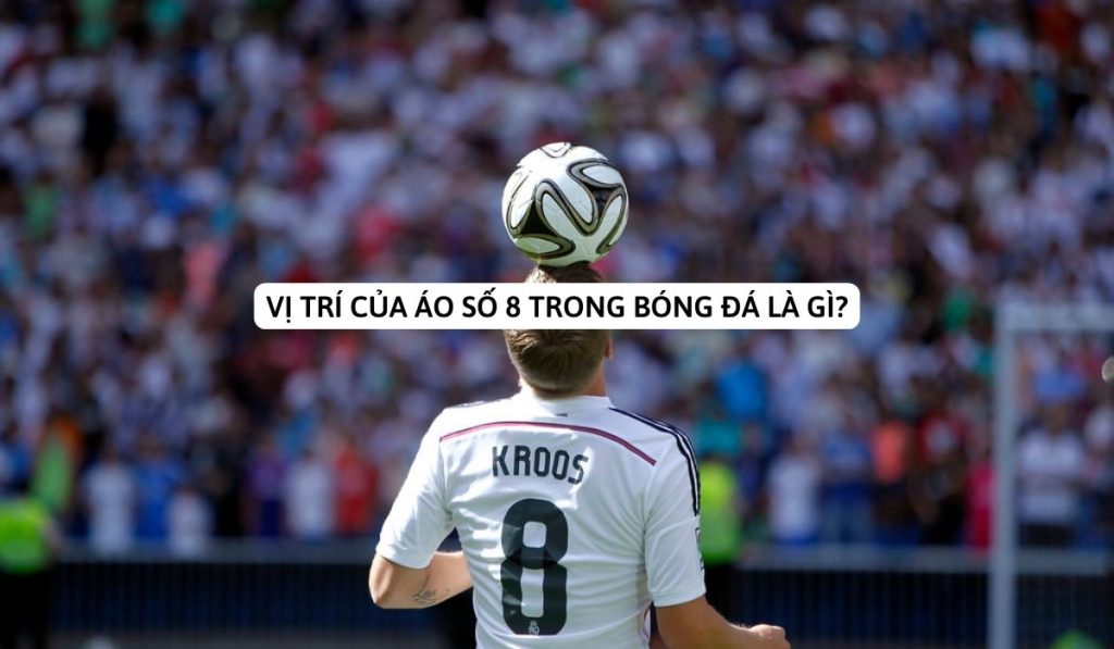 Vị trí áo số 8 trong bóng đá là gì? Người kiến tạo, phòng thủ hay cả hai?